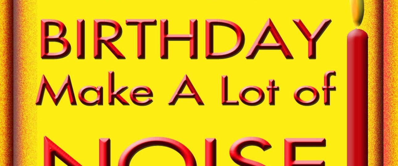 It's your birthday. Make a lot of Noise!